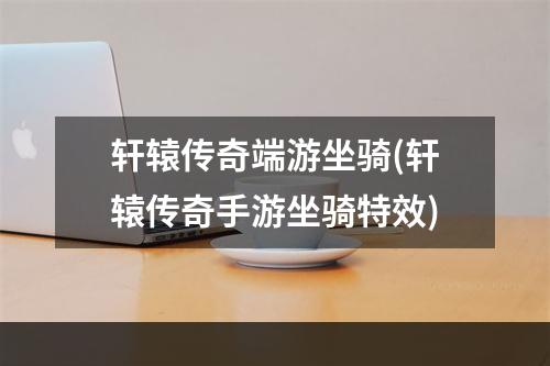 轩辕传奇端游坐骑(轩辕传奇手游坐骑特效)