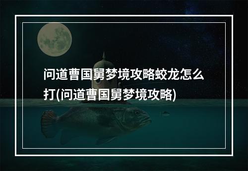 问道曹国舅梦境攻略蛟龙怎么打(问道曹国舅梦境攻略)