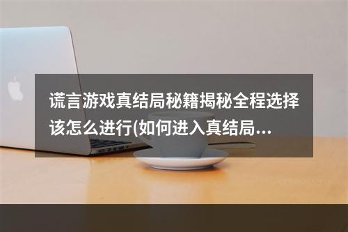 谎言游戏真结局秘籍揭秘全程选择该怎么进行(如何进入真结局)