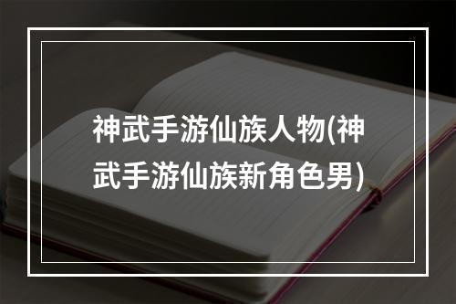 神武手游仙族人物(神武手游仙族新角色男)