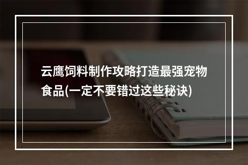 云鹰饲料制作攻略打造最强宠物食品(一定不要错过这些秘诀)