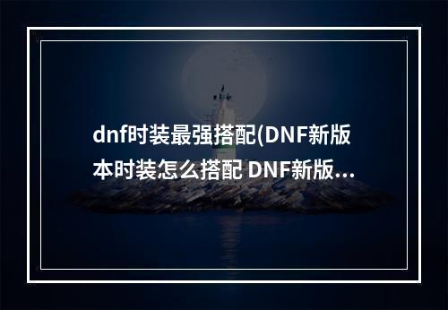 dnf时装最强搭配(DNF新版本时装怎么搭配 DNF新版本时装搭配表分享)