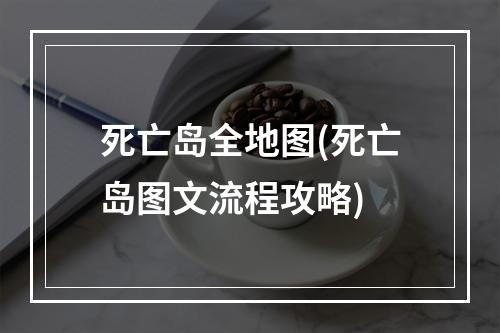 死亡岛全地图(死亡岛图文流程攻略)