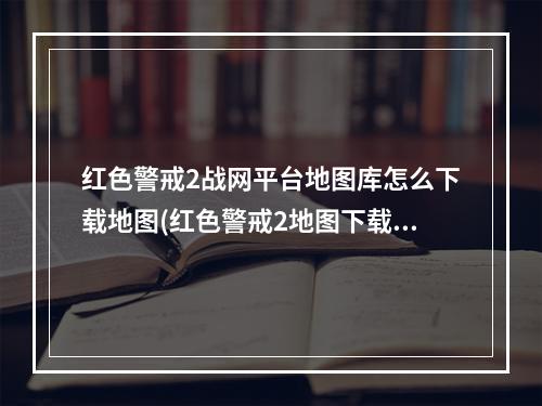 红色警戒2战网平台地图库怎么下载地图(红色警戒2地图下载)