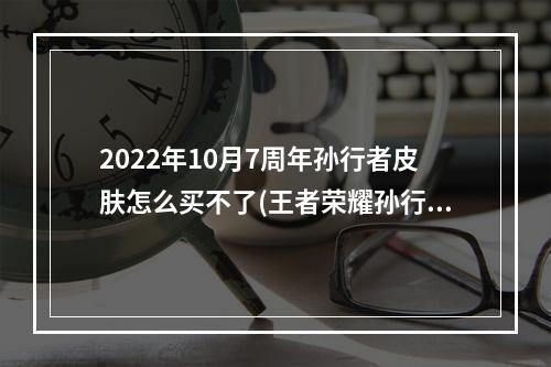 2022年10月7周年孙行者皮肤怎么买不了(王者荣耀孙行者皮肤)