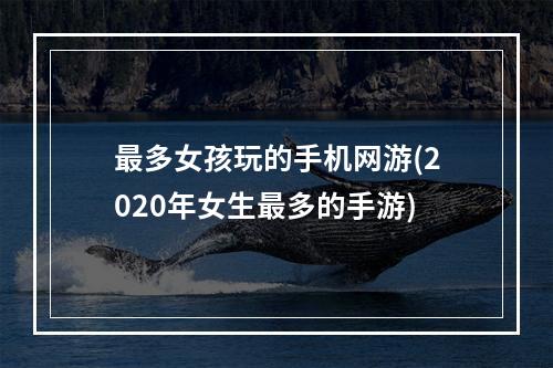 最多女孩玩的手机网游(2020年女生最多的手游)