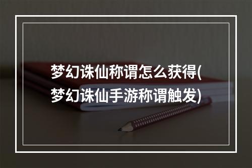 梦幻诛仙称谓怎么获得(梦幻诛仙手游称谓触发)