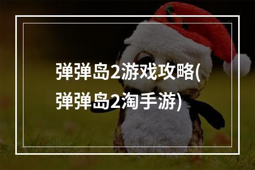 弹弹岛2游戏攻略(弹弹岛2淘手游)