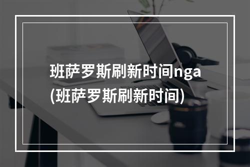 班萨罗斯刷新时间nga(班萨罗斯刷新时间)