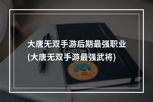 大唐无双手游后期最强职业(大唐无双手游最强武将)