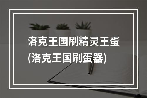 洛克王国刷精灵王蛋(洛克王国刷蛋器)