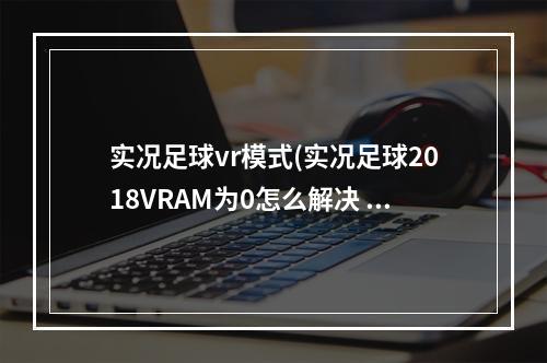 实况足球vr模式(实况足球2018VRAM为0怎么解决 VRAM是0解决方法)