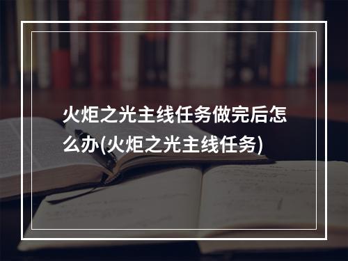 火炬之光主线任务做完后怎么办(火炬之光主线任务)