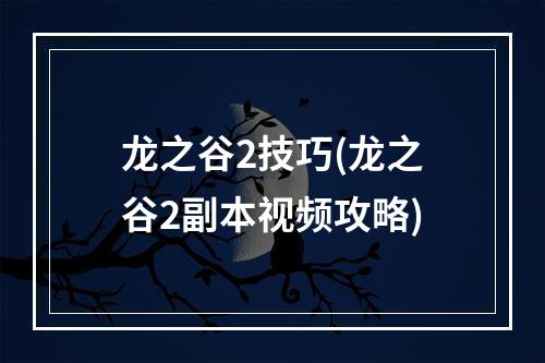 龙之谷2技巧(龙之谷2副本视频攻略)