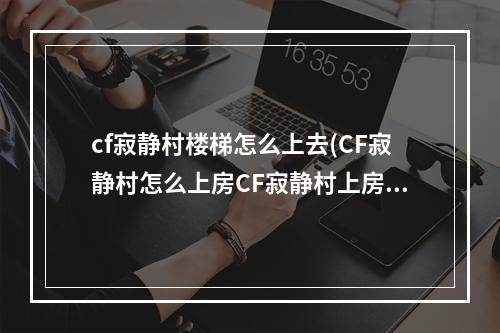 cf寂静村楼梯怎么上去(CF寂静村怎么上房CF寂静村上房技巧攻略)