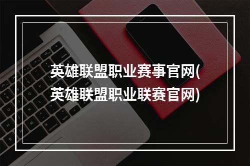 英雄联盟职业赛事官网(英雄联盟职业联赛官网)