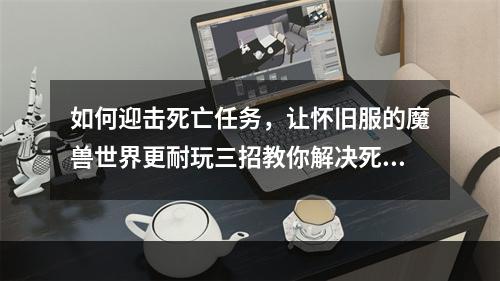 如何迎击死亡任务，让怀旧服的魔兽世界更耐玩三招教你解决死亡任务！（怀旧服，魔兽世界，死亡任务）