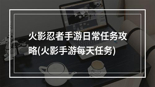 火影忍者手游日常任务攻略(火影手游每天任务)