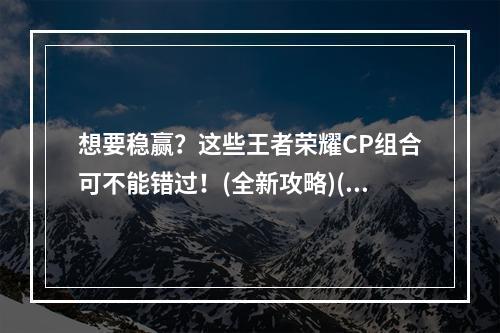 想要稳赢？这些王者荣耀CP组合可不能错过！(全新攻略)(打造最强阵容，这些王者荣耀CP组合带你粉碎对手！(高清大图))