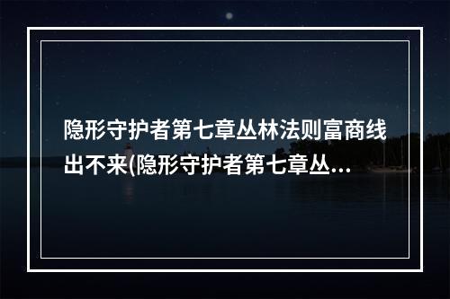 隐形守护者第七章丛林法则富商线出不来(隐形守护者第七章丛林法则探索度100%全结局解锁攻略)