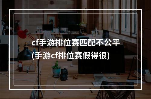 cf手游排位赛匹配不公平(手游cf排位赛假得很)