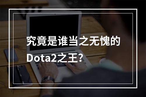 究竟是谁当之无愧的Dota2之王？