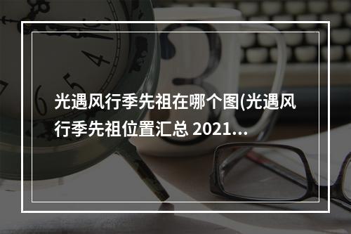 光遇风行季先祖在哪个图(光遇风行季先祖位置汇总 2021风行季先祖物品兑换表一览)