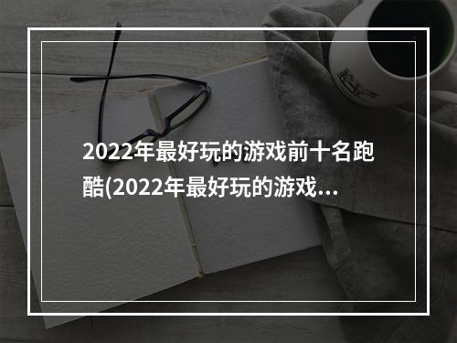 2022年最好玩的游戏前十名跑酷(2022年最好玩的游戏前十名)