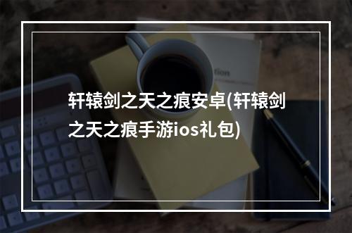 轩辕剑之天之痕安卓(轩辕剑之天之痕手游ios礼包)