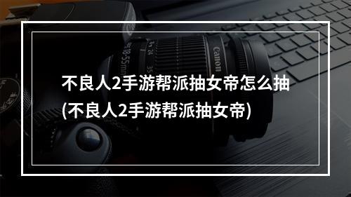 不良人2手游帮派抽女帝怎么抽(不良人2手游帮派抽女帝)