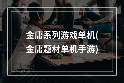 金庸系列游戏单机(金庸题材单机手游)