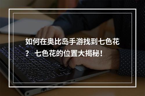 如何在奥比岛手游找到七色花？ 七色花的位置大揭秘！