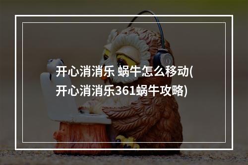 开心消消乐 蜗牛怎么移动(开心消消乐361蜗牛攻略)