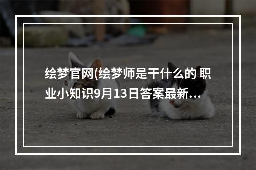 绘梦官网(绘梦师是干什么的 职业小知识9月13日答案最新)