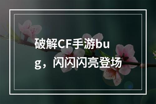 破解CF手游bug，闪闪闪亮登场