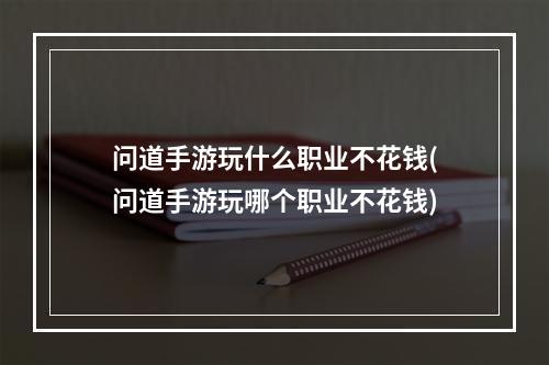 问道手游玩什么职业不花钱(问道手游玩哪个职业不花钱)