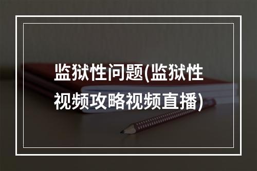 监狱性问题(监狱性视频攻略视频直播)