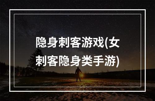 隐身刺客游戏(女刺客隐身类手游)