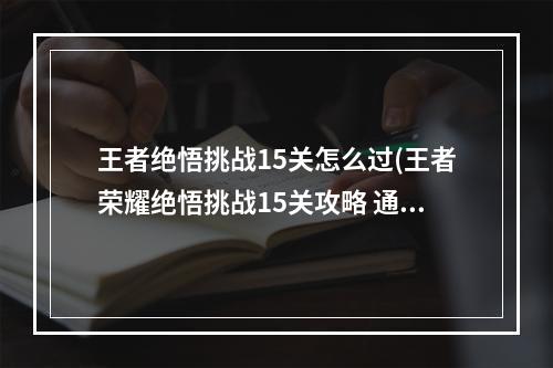 王者绝悟挑战15关怎么过(王者荣耀绝悟挑战15关攻略 通关技巧分享)