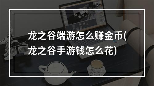 龙之谷端游怎么赚金币(龙之谷手游钱怎么花)