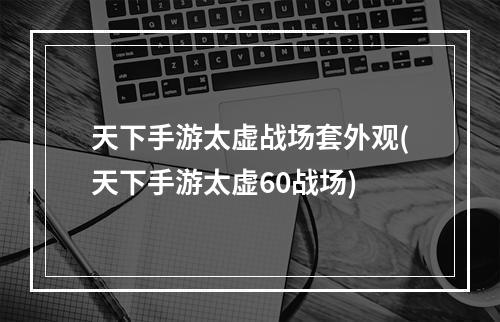 天下手游太虚战场套外观(天下手游太虚60战场)