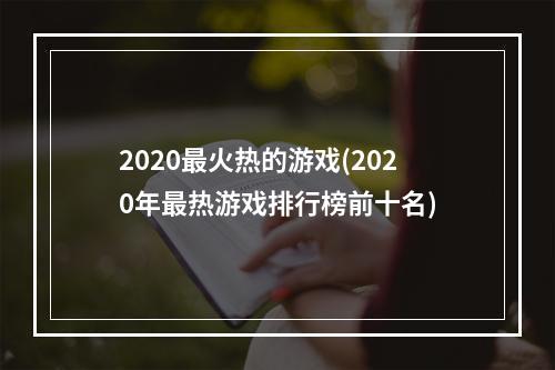 2020最火热的游戏(2020年最热游戏排行榜前十名)