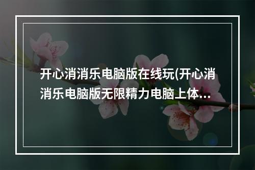 开心消消乐电脑版在线玩(开心消消乐电脑版无限精力电脑上体验无限精力的乐趣)