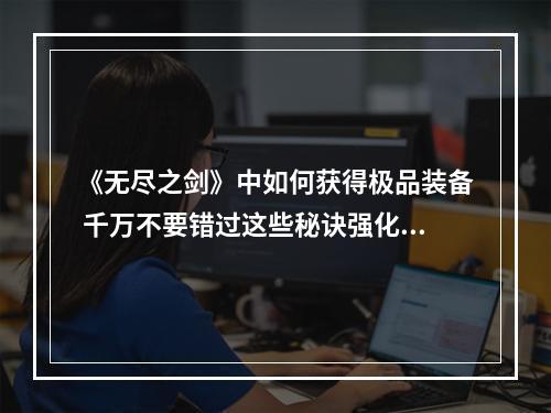 《无尽之剑》中如何获得极品装备 千万不要错过这些秘诀强化突破、打BOSS获得、商城活动