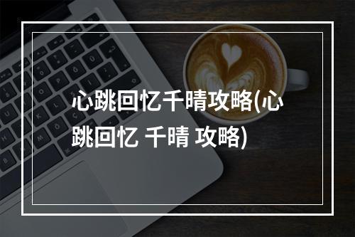 心跳回忆千晴攻略(心跳回忆 千晴 攻略)