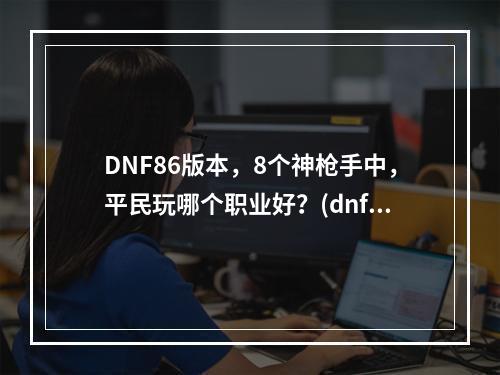 DNF86版本，8个神枪手中，平民玩哪个职业好？(dnf86平民一线刷图职业)