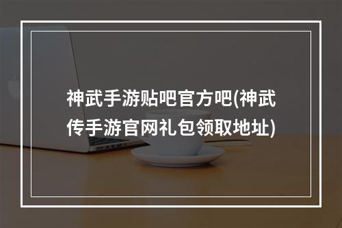 神武手游贴吧官方吧(神武传手游官网礼包领取地址)