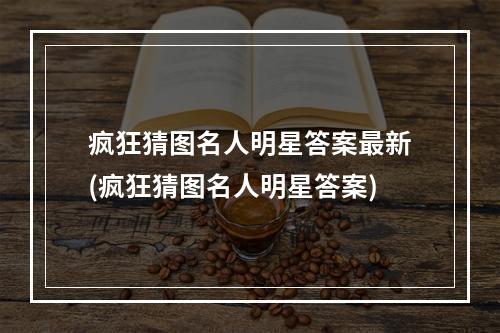 疯狂猜图名人明星答案最新(疯狂猜图名人明星答案)