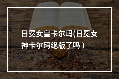 日冕女皇卡尔玛(日冕女神卡尔玛绝版了吗 )