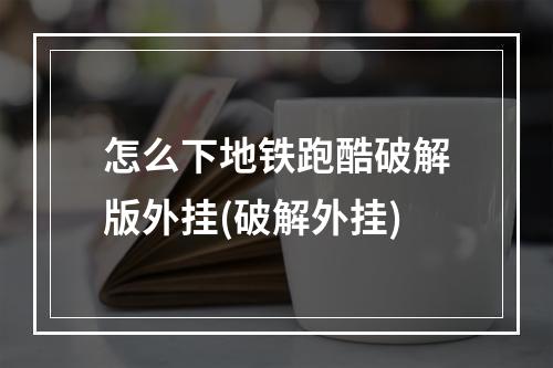 怎么下地铁跑酷破解版外挂(破解外挂)